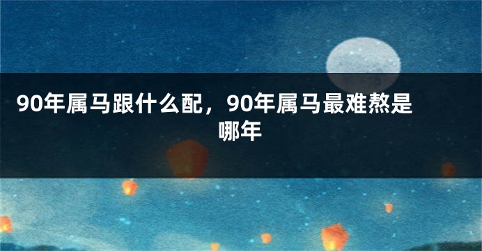 90年属马跟什么配,90年属马最难熬是哪年