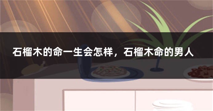 石榴木的命一生会怎样,石榴木命的男人