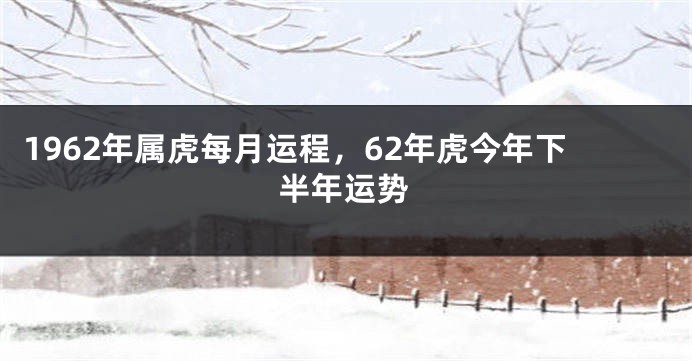 1962年属虎每月运程，62年虎今年下半年运势
