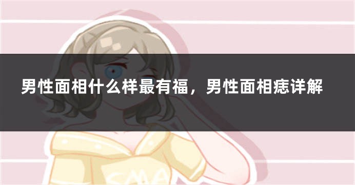 男性面相什么样最有福,男性面相痣详解