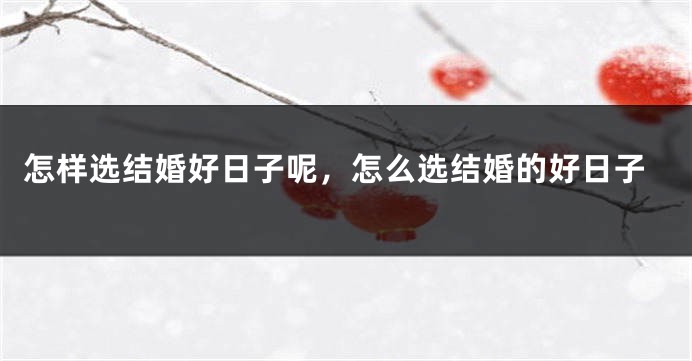 怎样选结婚好日子呢,怎么选结婚的好日子