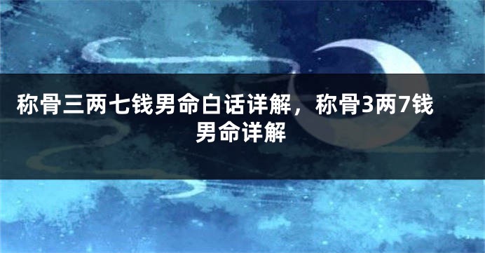 称骨三两七钱男命白话详解,称骨3两7钱男命详解