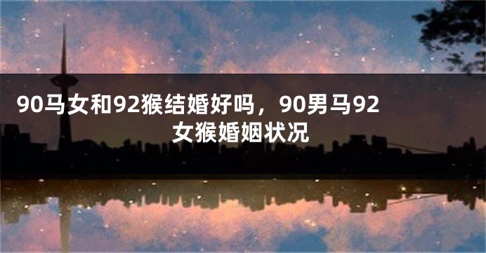 90马女和92猴结婚好吗,90男马92女猴婚姻状况