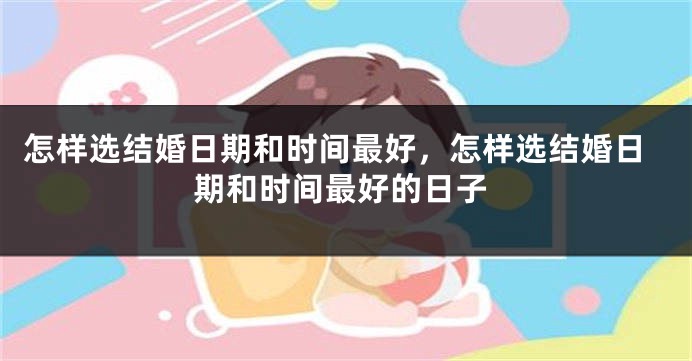 怎样选结婚日期和时间最好,怎样选结婚日期和时间最好的日子
