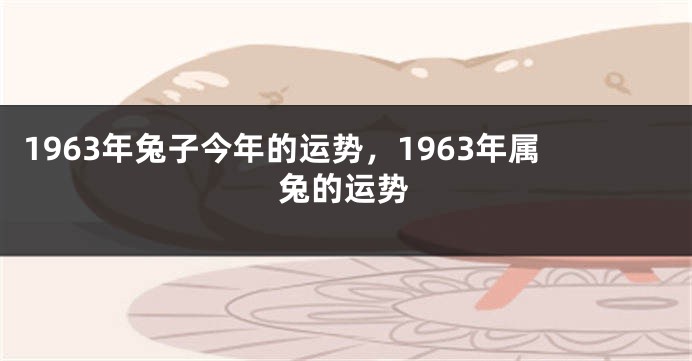 1963年兔子今年的运势，1963年属兔的运势