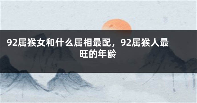 92属猴女和什么属相最配,92属猴人最旺的年龄