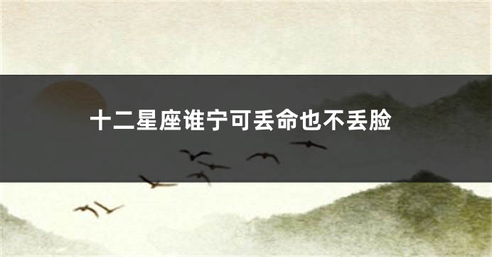 十二星座谁宁可丢命也不丢脸