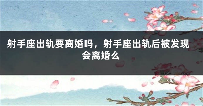 射手座出轨要离婚吗,射手座出轨后被发现会离婚么