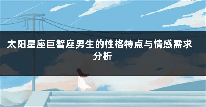太阳星座巨蟹座男生的性格特点与情感需求分析
