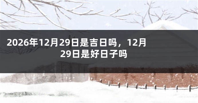 2026年12月29日是吉日吗，12月29日是好日子吗