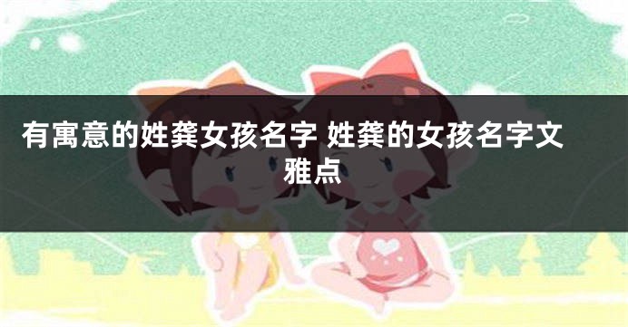 有寓意的姓龚女孩名字 姓龚的女孩名字文雅点