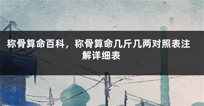 称骨算命百科,称骨算命几斤几两对照表注解详细表