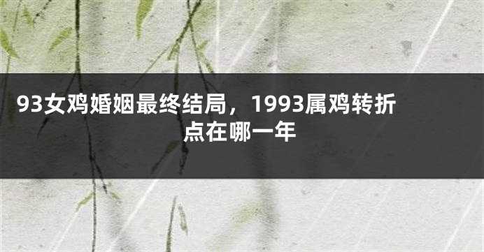 93女鸡婚姻最终结局,1993属鸡转折点在哪一年