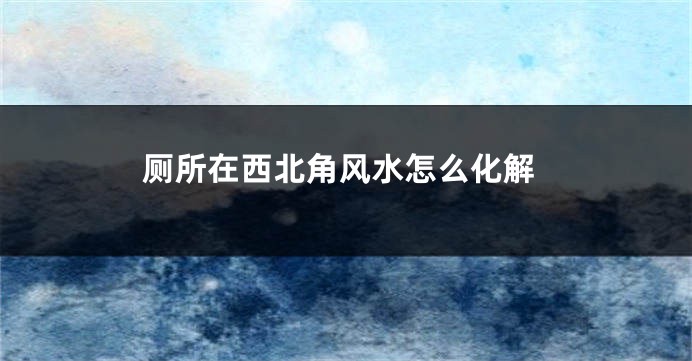 厕所在西北角风水怎么化解