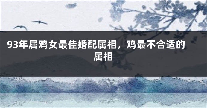 93年属鸡女最佳婚配属相,鸡最不合适的属相