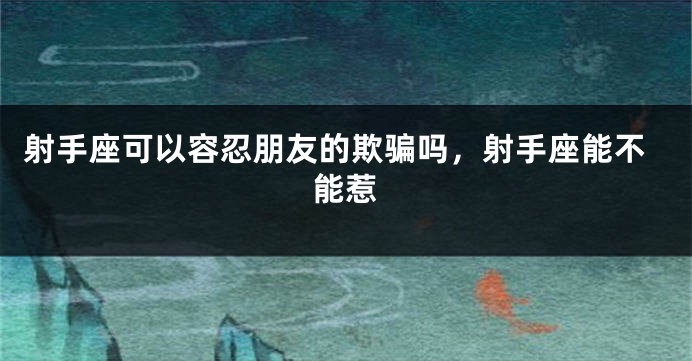 射手座可以容忍朋友的欺骗吗，射手座能不能惹
