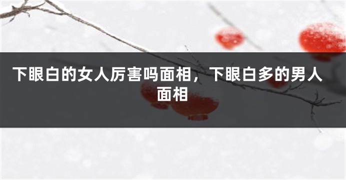 下眼白的女人厉害吗面相，下眼白多的男人面相