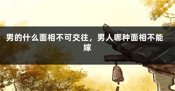 男的什么面相不可交往，男人哪种面相不能嫁