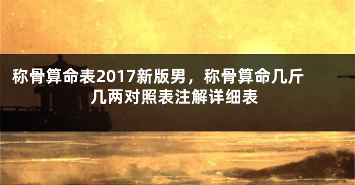称骨算命表2017新版男,称骨算命几斤几两对照表注解详细表