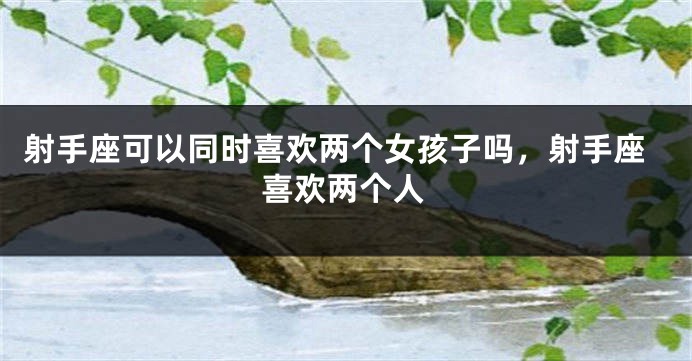 射手座可以同时喜欢两个女孩子吗,射手座喜欢两个人