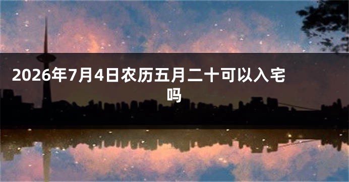 2026年7月4日农历五月二十可以入宅吗