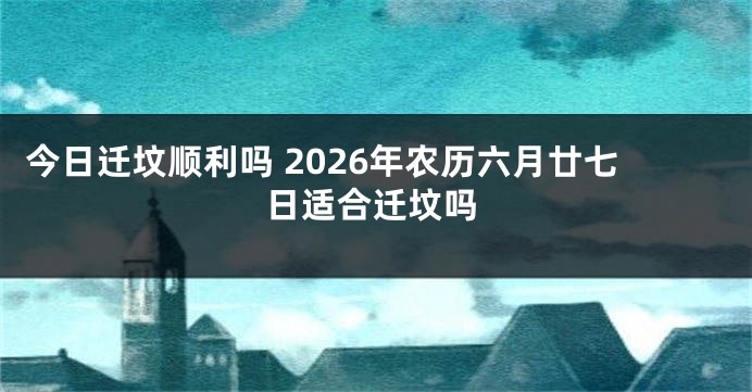 今日迁坟顺利吗 2026年农历六月廿七日适合迁坟吗