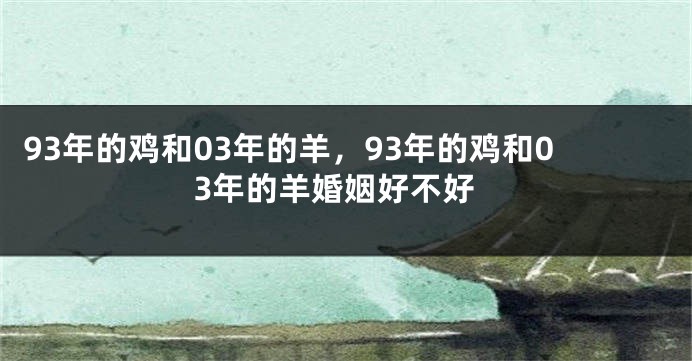 93年的鸡和03年的羊,93年的鸡和03年的羊婚姻好不好