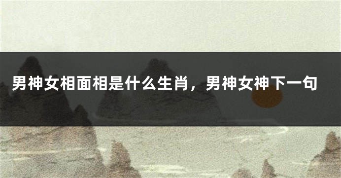 男神女相面相是什么生肖,男神女神下一句