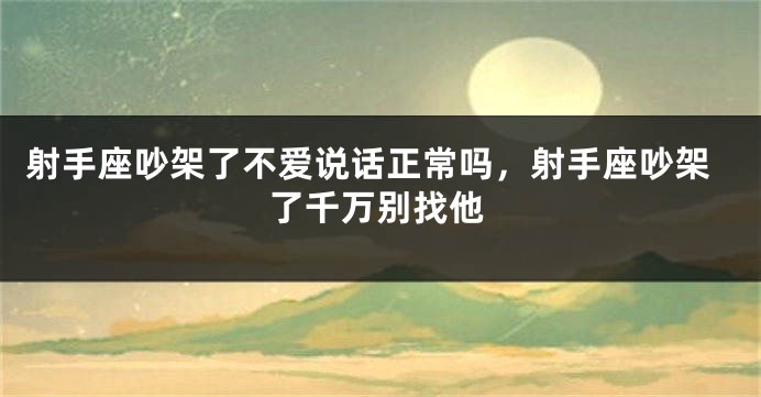 射手座吵架了不爱说话正常吗,射手座吵架了千万别找他