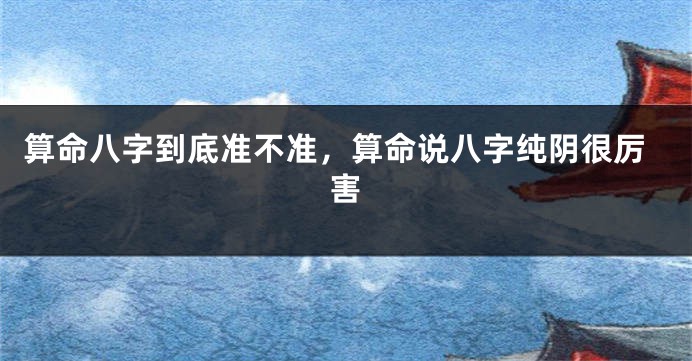 算命八字到底准不准,算命说八字纯阴很厉害