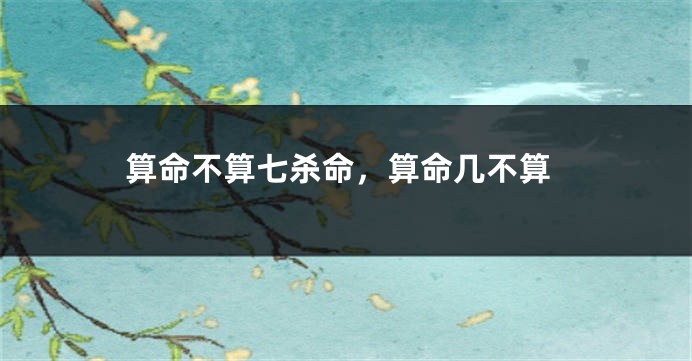 算命不算七杀命,算命几不算