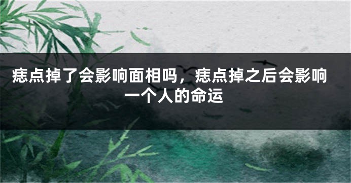 痣点掉了会影响面相吗,痣点掉之后会影响一个人的命运