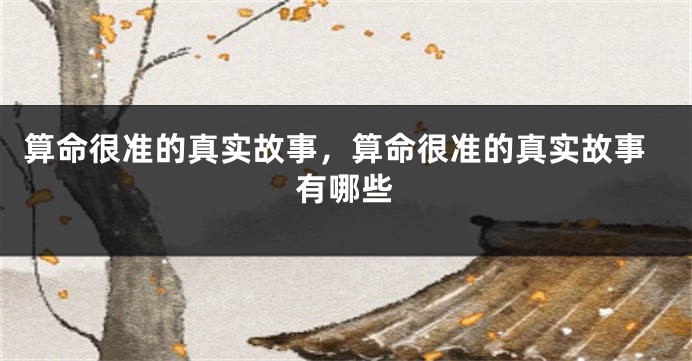 算命很准的真实故事，算命很准的真实故事有哪些