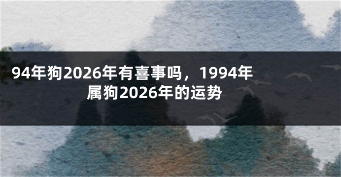 94年狗2026年有喜事吗,1994年属狗2026年的运势