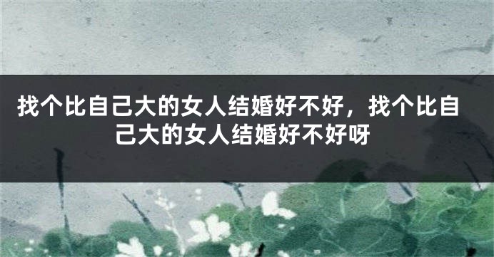 找个比自己大的女人结婚好不好,找个比自己大的女人结婚好不好呀