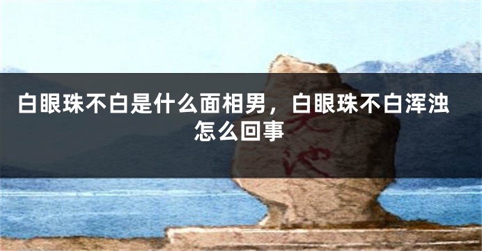 白眼珠不白是什么面相男,白眼珠不白浑浊怎么回事