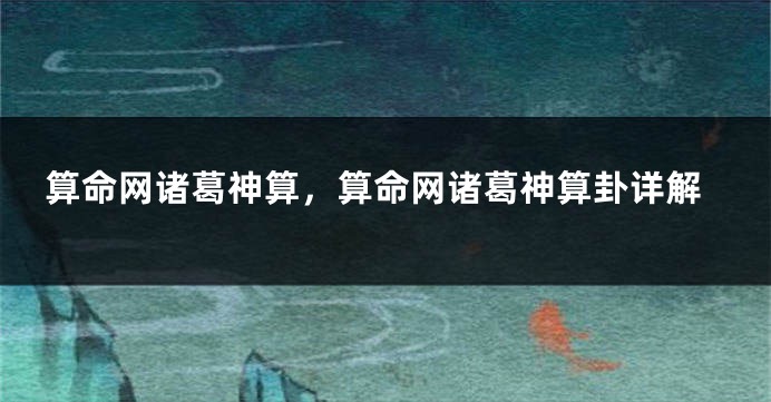 算命网诸葛神算，算命网诸葛神算卦详解