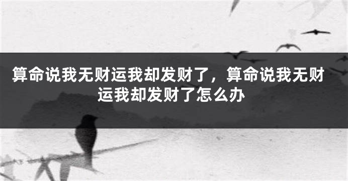算命说我无财运我却发财了，算命说我无财运我却发财了怎么办