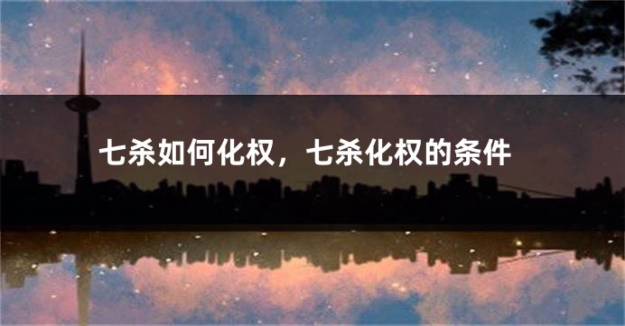 七杀如何化权，七杀化权的条件