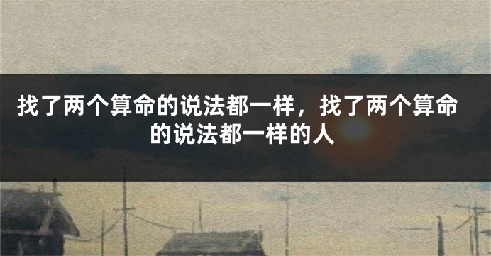 找了两个算命的说法都一样，找了两个算命的说法都一样的人