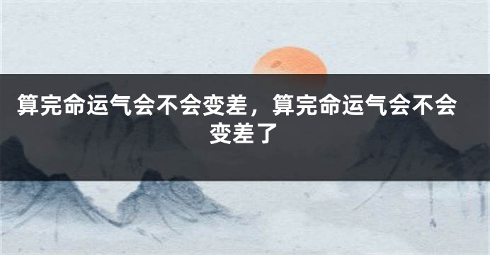 算完命运气会不会变差，算完命运气会不会变差了