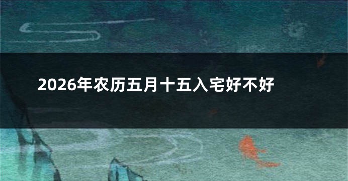 2026年农历五月十五入宅好不好