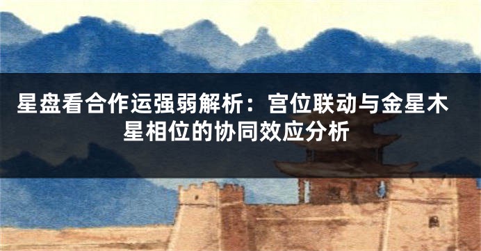 星盘看合作运强弱解析：宫位联动与金星木星相位的协同效应分析