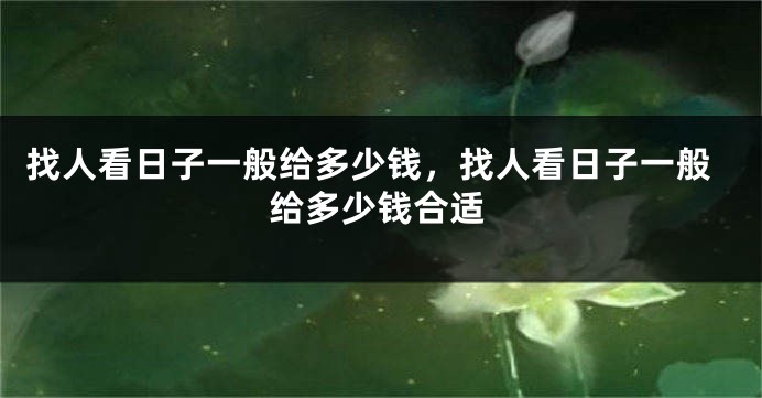 找人看日子一般给多少钱，找人看日子一般给多少钱合适