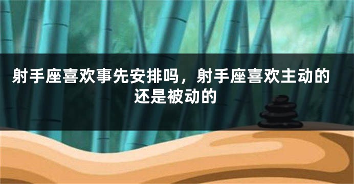射手座喜欢事先安排吗,射手座喜欢主动的还是被动的