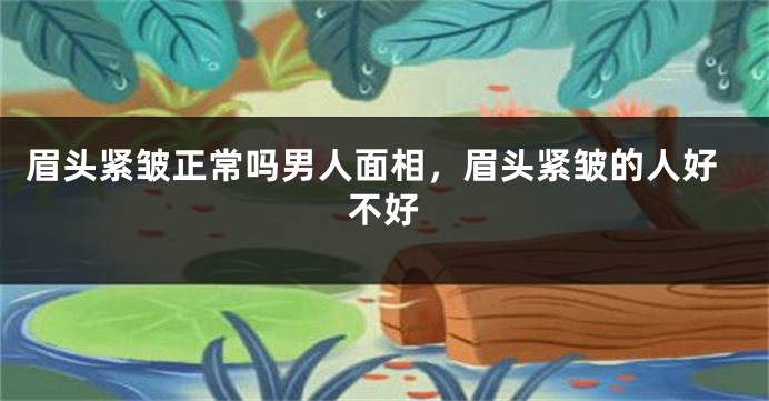 眉头紧皱正常吗男人面相,眉头紧皱的人好不好