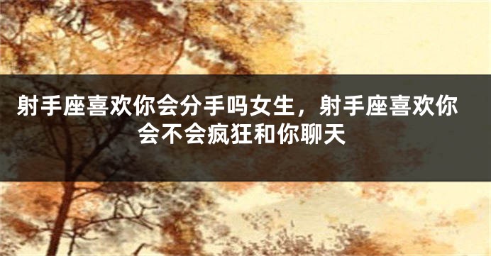 射手座喜欢你会分手吗女生,射手座喜欢你会不会疯狂和你聊天
