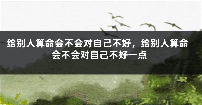 给别人算命会不会对自己不好，给别人算命会不会对自己不好一点