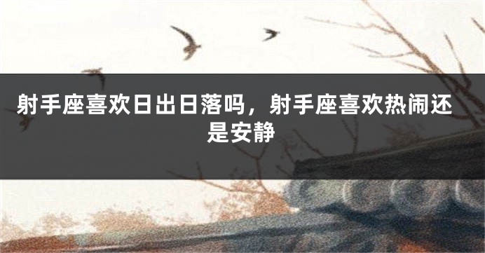 射手座喜欢日出日落吗,射手座喜欢热闹还是安静
