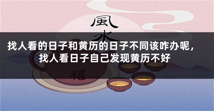 找人看的日子和黄历的日子不同该咋办呢，找人看日子自己发现黄历不好